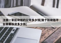 注册一家区块链的公司多少钱[做个区块链平台需要投资多少钱]