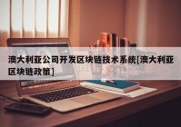 澳大利亚公司开发区块链技术系统[澳大利亚区块链政策]