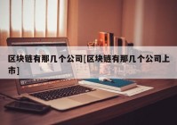 区块链有那几个公司[区块链有那几个公司上市]