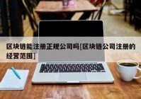 区块链能注册正规公司吗[区块链公司注册的经营范围]