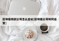 区块链初创公司怎么选址[区块链公司如何运营]