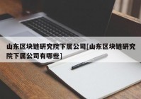 山东区块链研究院下属公司[山东区块链研究院下属公司有哪些]