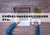 区块链金融公司骗局套路多吗[区块链金融服务平台]