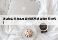 区块链公司怎么布局好[区块链公司有前途吗]