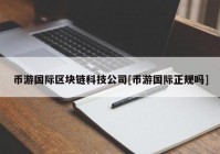 币游国际区块链科技公司[币游国际正规吗]