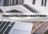 中南建设区块链公司招聘[中南集团中南建设]