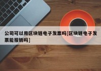 公司可以用区块链电子发票吗[区块链电子发票能报销吗]