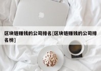 区块链赚钱的公司排名[区块链赚钱的公司排名榜]