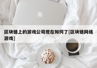 区块链上的游戏公司现在如何了[区块链网络游戏]