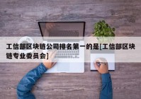 工信部区块链公司排名第一的是[工信部区块链专业委员会]