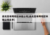 南充首单跨境区块链公司[南充首单跨境区块链公司名单]