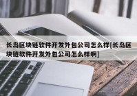 长岛区块链软件开发外包公司怎么样[长岛区块链软件开发外包公司怎么样啊]