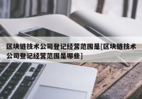 区块链技术公司登记经营范围是[区块链技术公司登记经营范围是哪些]