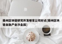 赣州区块链研究开发哪家公司好点[赣州区块链金融产业沙盒园]