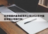 区块链国内最有前景的公司[2020年中国区块链公司排行榜]